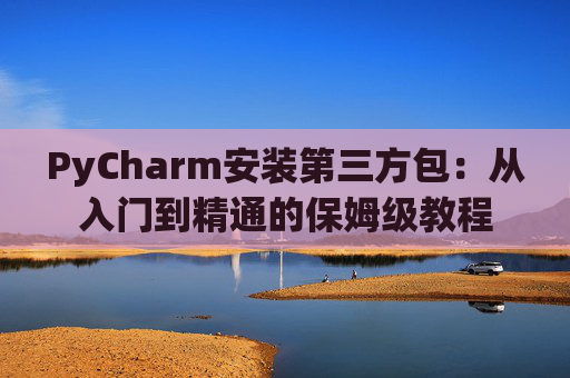 PyCharm安装第三方包：从入门到精通的保姆级教程
